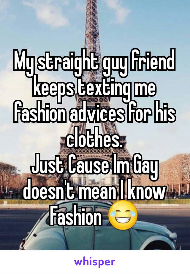 My straight guy friend keeps texting me fashion advices for his clothes.
Just Cause Im Gay doesn't mean I know Fashion 😂