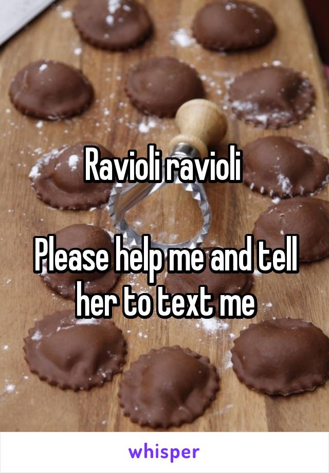 Ravioli ravioli 

Please help me and tell her to text me