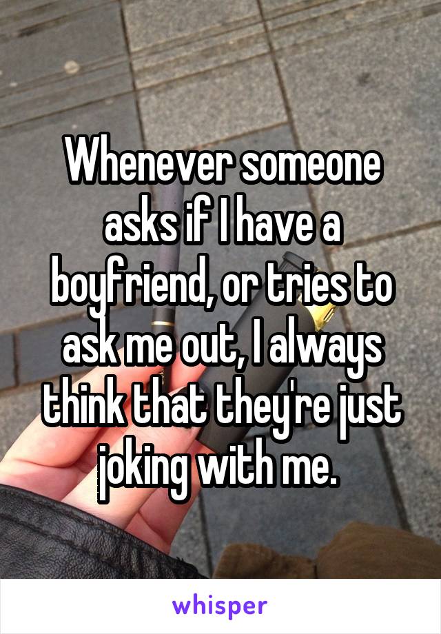 Whenever someone asks if I have a boyfriend, or tries to ask me out, I always think that they're just joking with me. 