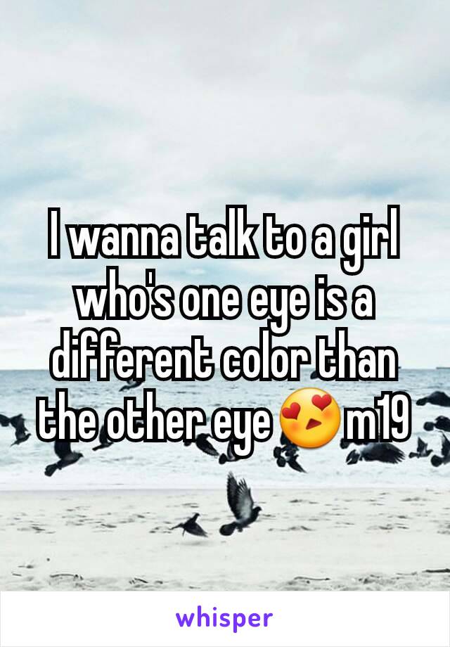 I wanna talk to a girl who's one eye is a different color than the other eye😍m19