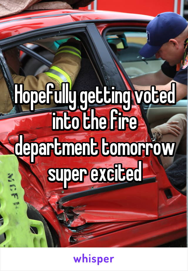 Hopefully getting voted into the fire department tomorrow super excited