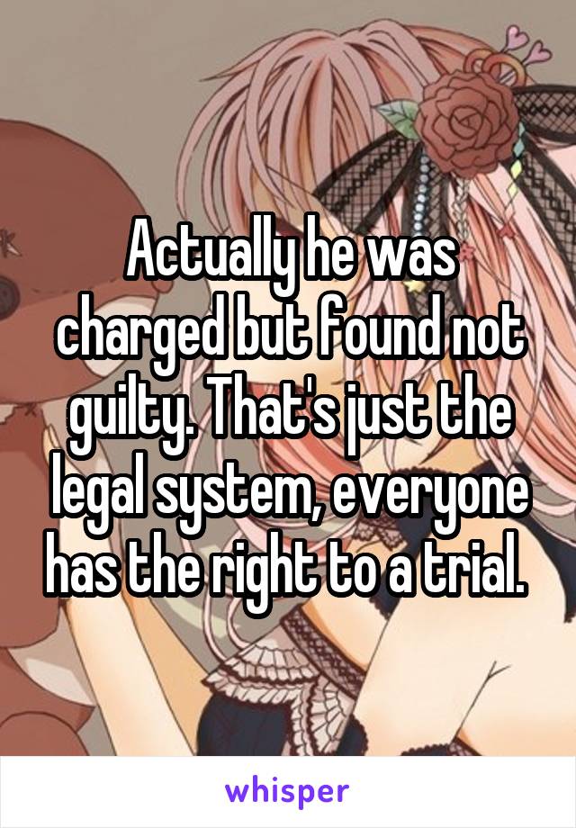 Actually he was charged but found not guilty. That's just the legal system, everyone has the right to a trial. 