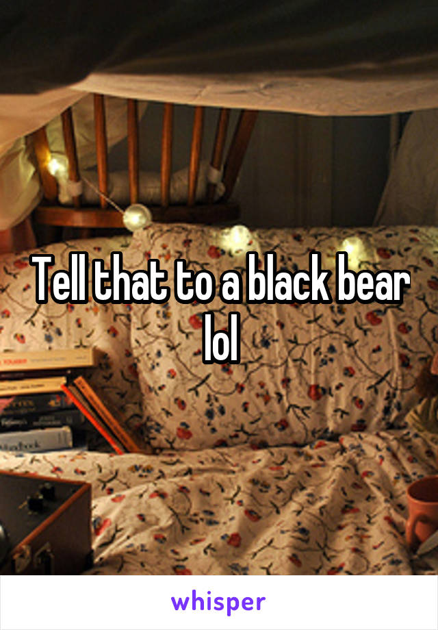 Tell that to a black bear lol