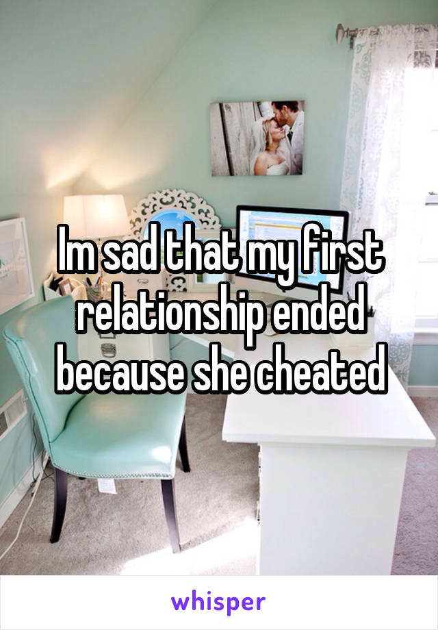 Im sad that my first relationship ended because she cheated