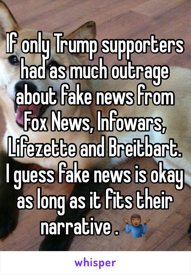 If only Trump supporters had as much outrage about fake news from Fox News, Infowars, Lifezette and Breitbart. I guess fake news is okay as long as it fits their narrative . 🤷🏾‍♂️