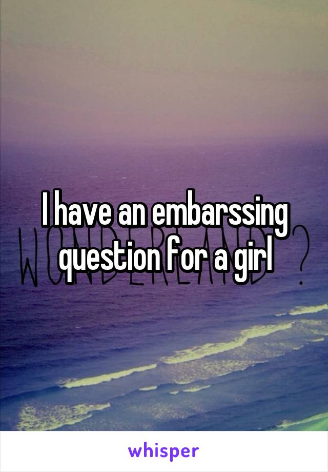 I have an embarssing question for a girl