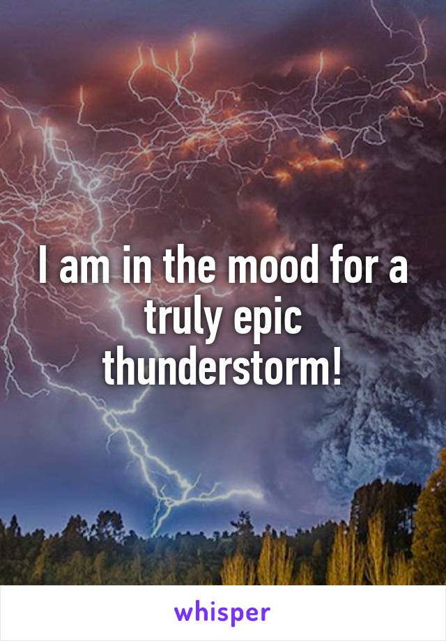 I am in the mood for a truly epic thunderstorm!