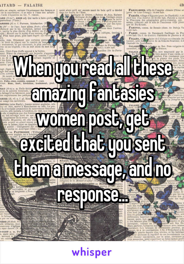 When you read all these amazing fantasies women post, get excited that you sent them a message, and no response...