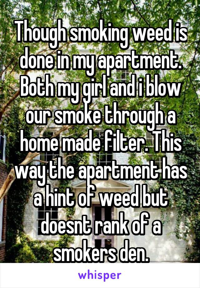 Though smoking weed is done in my apartment. Both my girl and i blow our smoke through a home made filter. This way the apartment has a hint of weed but doesnt rank of a smokers den.