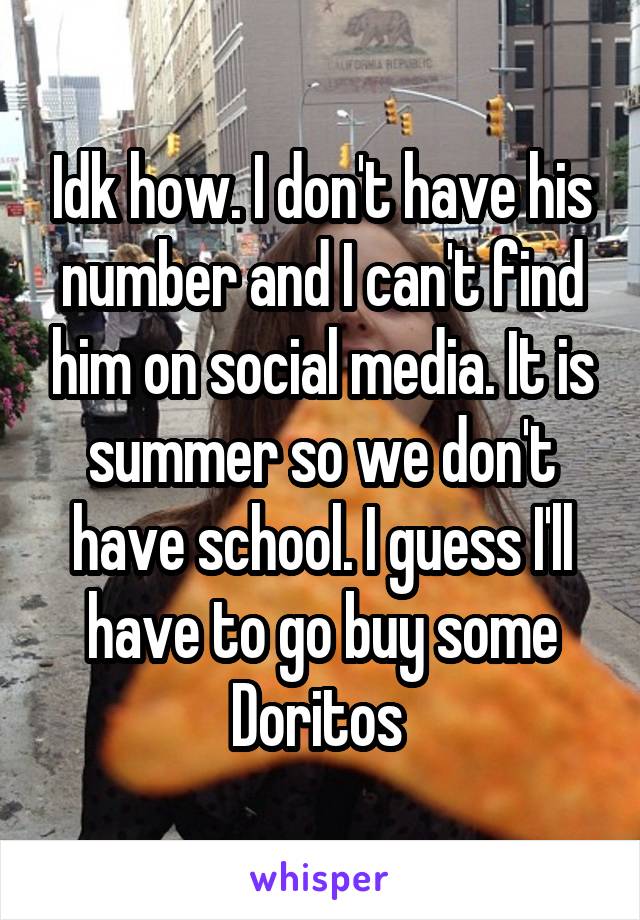 Idk how. I don't have his number and I can't find him on social media. It is summer so we don't have school. I guess I'll have to go buy some Doritos 