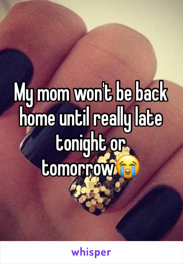 My mom won't be back home until really late tonight or tomorrow😭