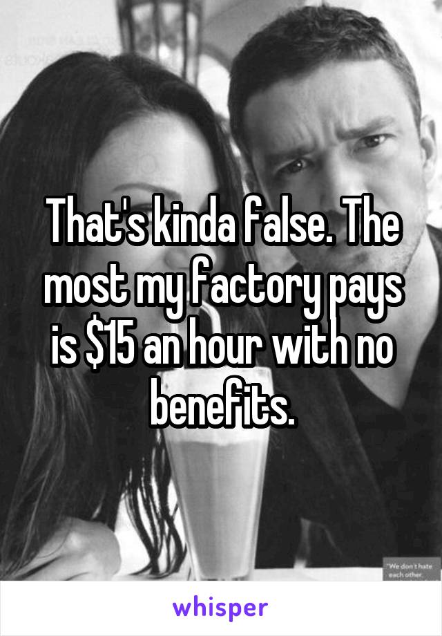 That's kinda false. The most my factory pays is $15 an hour with no benefits.