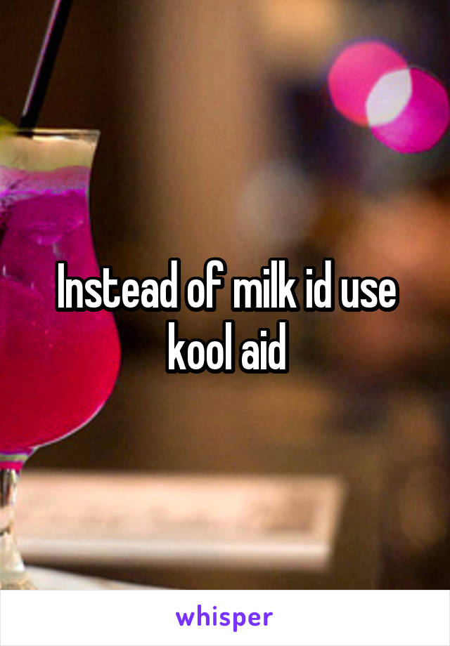 Instead of milk id use kool aid