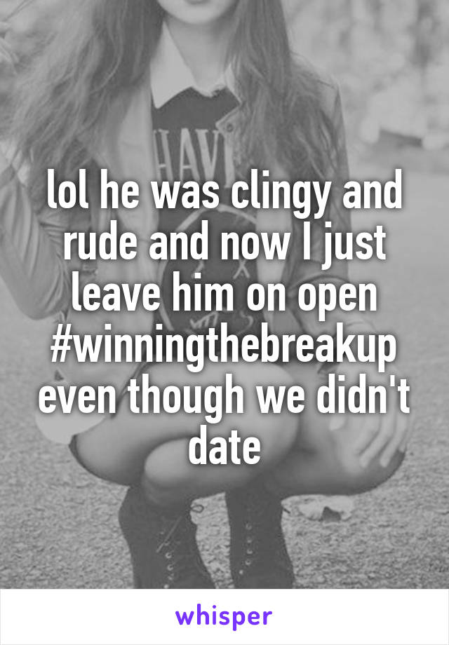 lol he was clingy and rude and now I just leave him on open
#winningthebreakup even though we didn't date