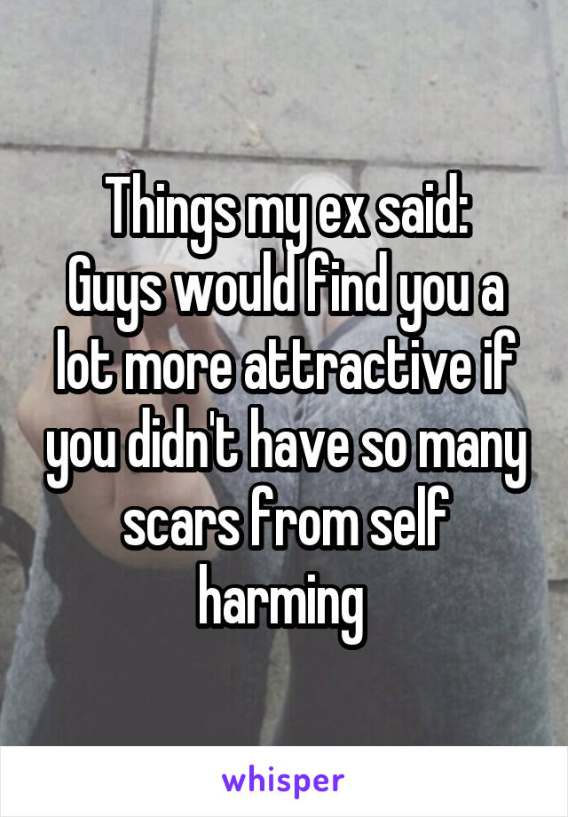 Things my ex said:
Guys would find you a lot more attractive if you didn't have so many scars from self harming 