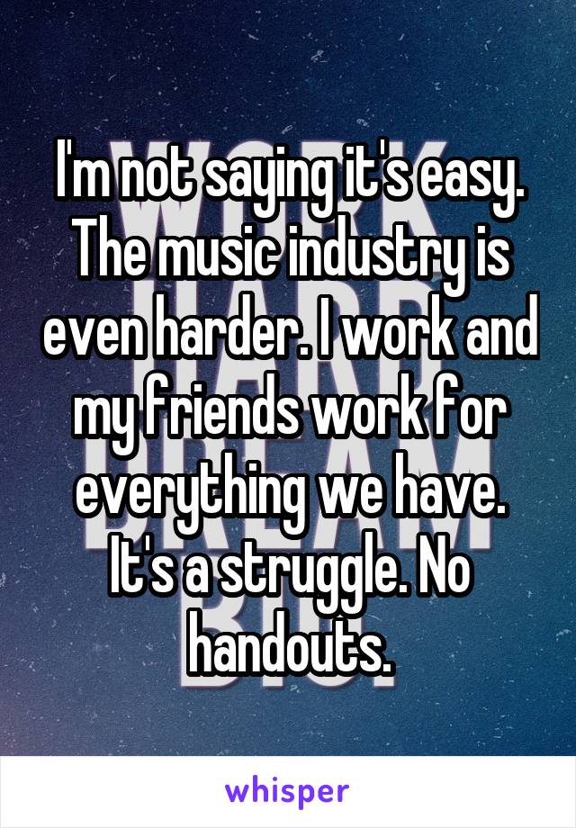 I'm not saying it's easy. The music industry is even harder. I work and my friends work for everything we have. It's a struggle. No handouts.