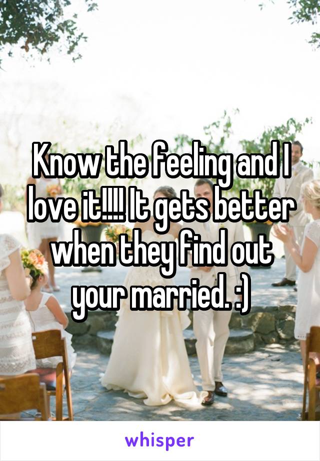 Know the feeling and I love it!!!! It gets better when they find out your married. :)