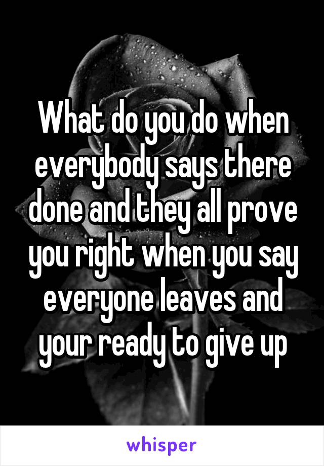 What do you do when everybody says there done and they all prove you right when you say everyone leaves and your ready to give up