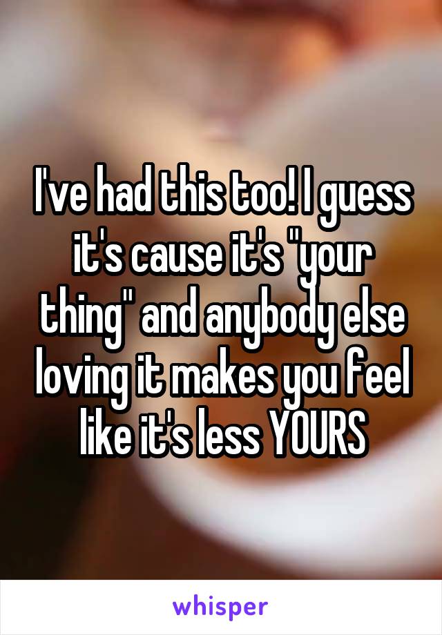 I've had this too! I guess it's cause it's "your thing" and anybody else loving it makes you feel like it's less YOURS