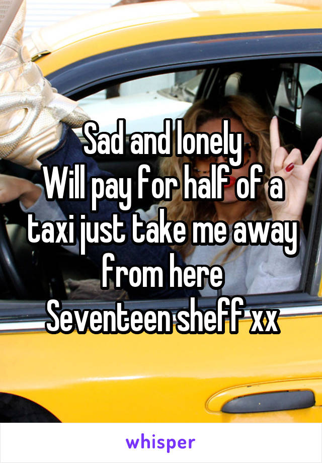 Sad and lonely
Will pay for half of a taxi just take me away from here
Seventeen sheff xx