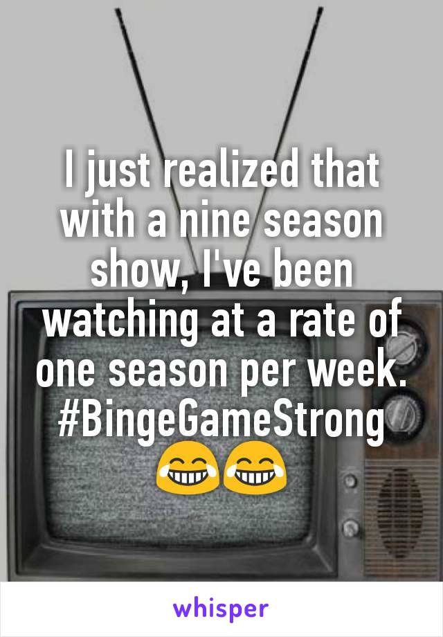 I just realized that with a nine season show, I've been watching at a rate of one season per week. #BingeGameStrong 😂😂