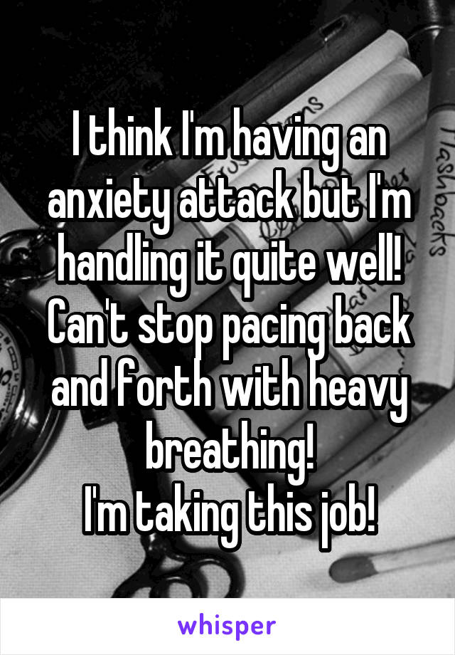 I think I'm having an anxiety attack but I'm handling it quite well!
Can't stop pacing back and forth with heavy breathing!
I'm taking this job!