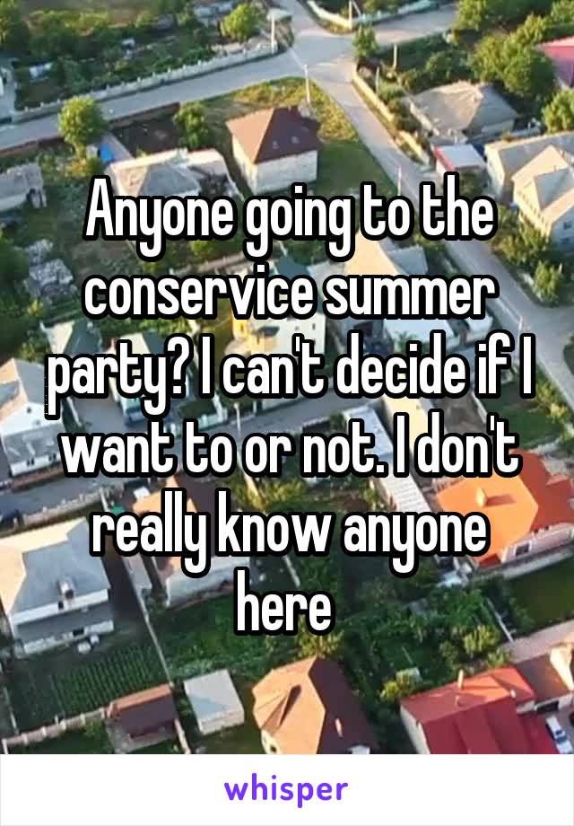 Anyone going to the conservice summer party? I can't decide if I want to or not. I don't really know anyone here 