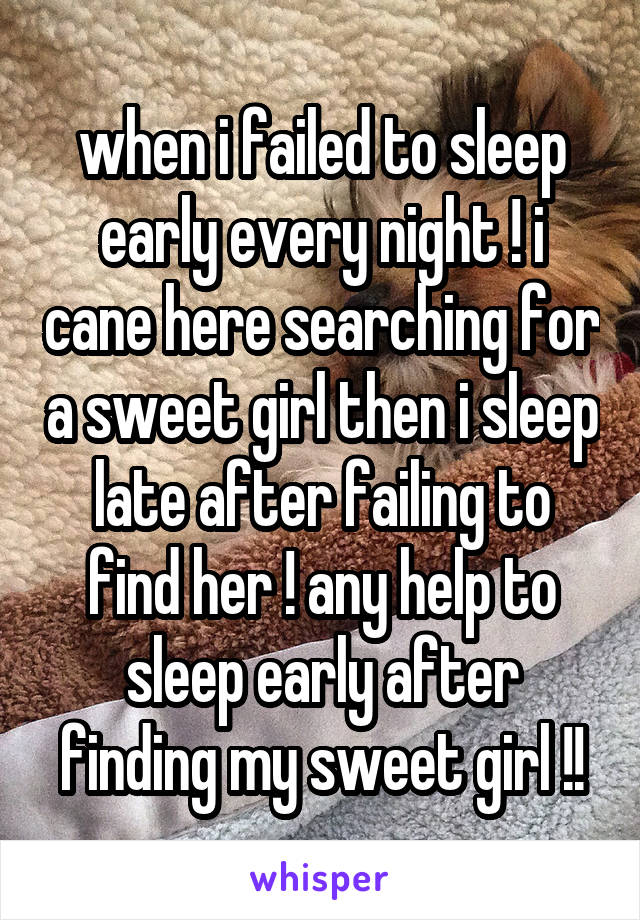 when i failed to sleep early every night ! i cane here searching for a sweet girl then i sleep late after failing to find her ! any help to sleep early after finding my sweet girl !!