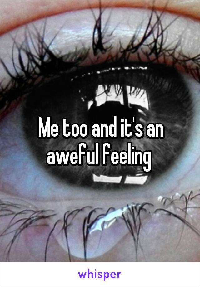 Me too and it's an aweful feeling 