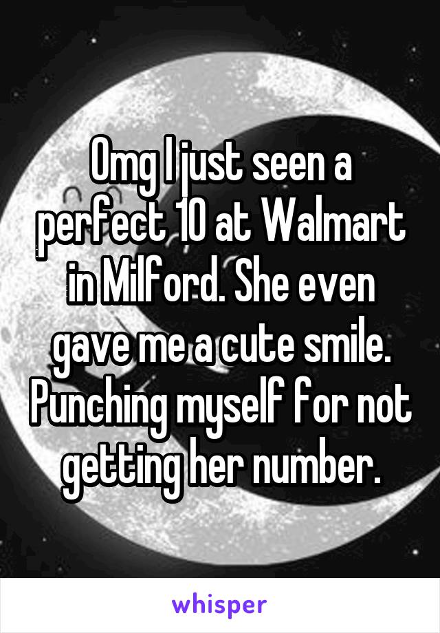 Omg I just seen a perfect 10 at Walmart in Milford. She even gave me a cute smile. Punching myself for not getting her number.