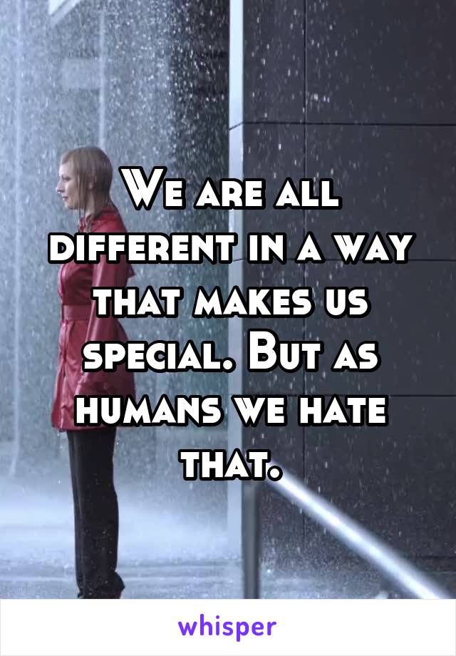 We are all different in a way that makes us special. But as humans we hate that.