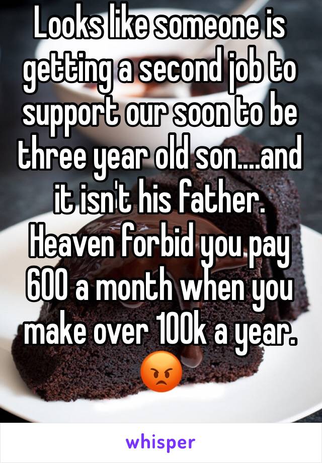 Looks like someone is getting a second job to support our soon to be three year old son....and it isn't his father. Heaven forbid you pay 600 a month when you make over 100k a year. 😡