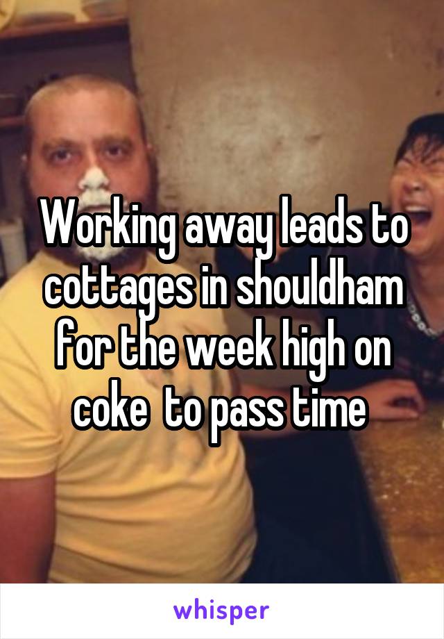 Working away leads to cottages in shouldham for the week high on coke  to pass time 