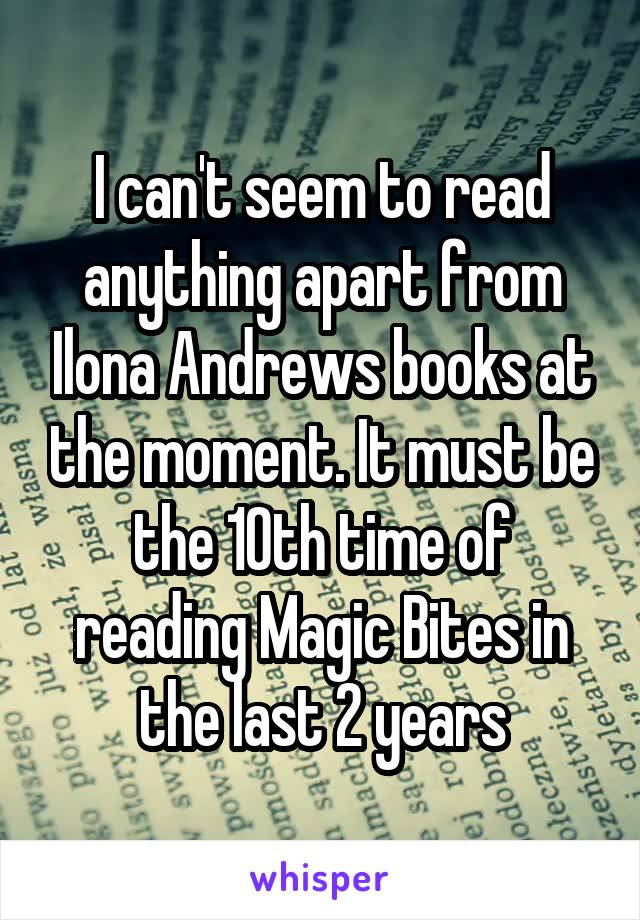 I can't seem to read anything apart from Ilona Andrews books at the moment. It must be the 10th time of reading Magic Bites in the last 2 years