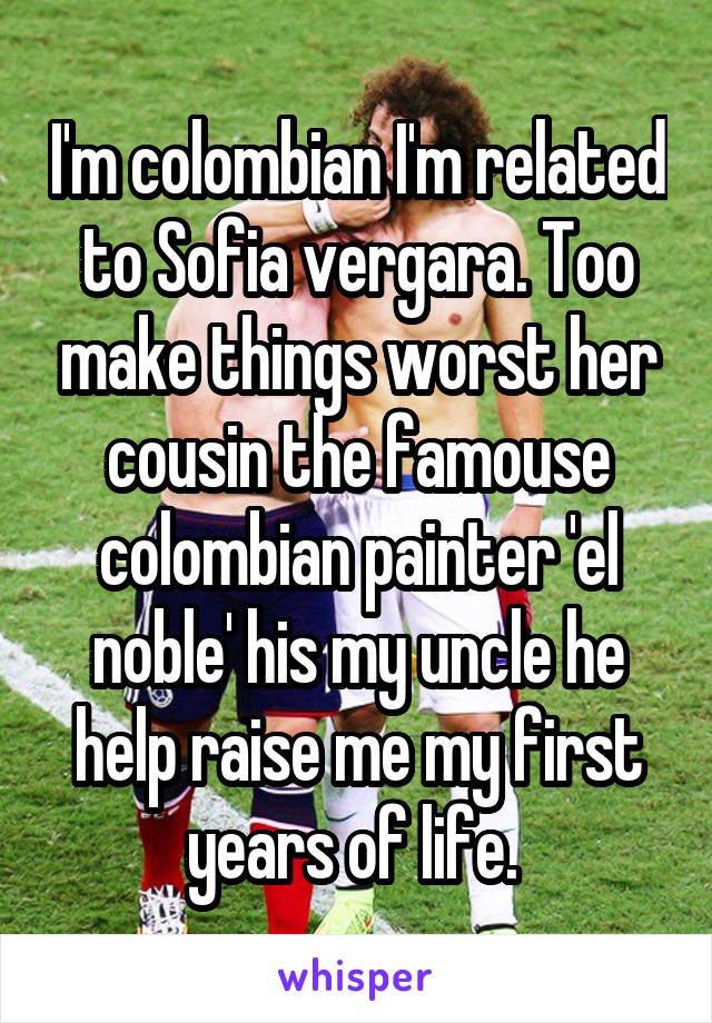 I'm colombian I'm related to Sofia vergara. Too make things worst her cousin the famouse colombian painter 'el noble' his my uncle he help raise me my first years of life. 