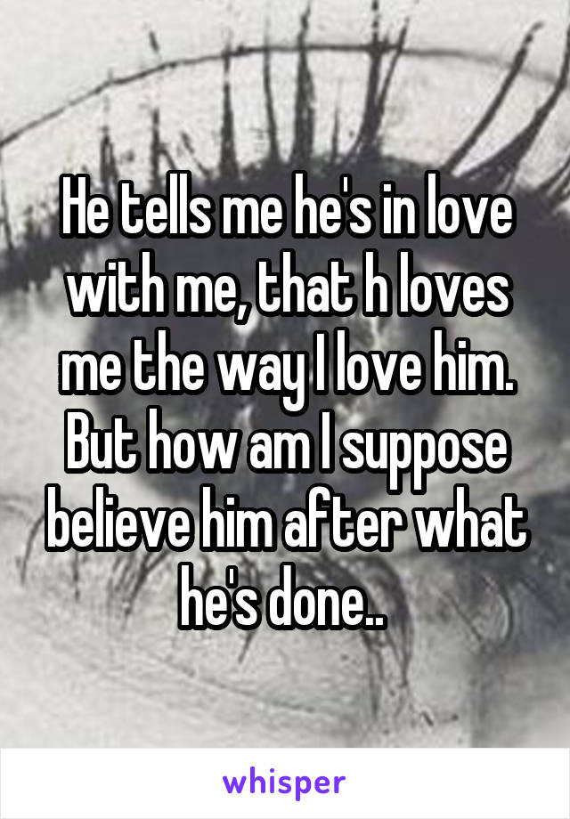 He tells me he's in love with me, that h loves me the way I love him. But how am I suppose believe him after what he's done.. 