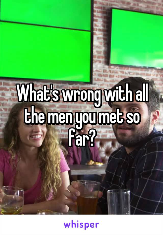 What's wrong with all the men you met so far?