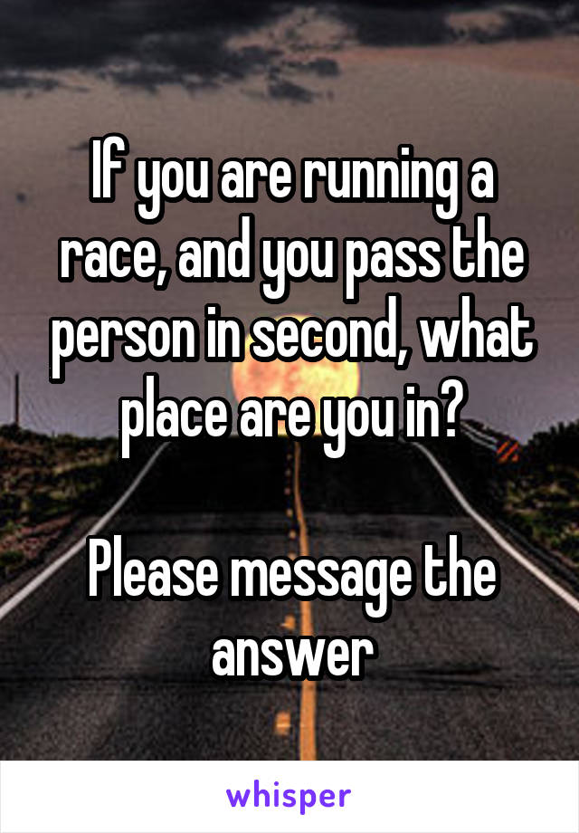 If you are running a race, and you pass the person in second, what place are you in?

Please message the answer