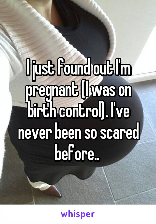 I just found out I'm pregnant (I was on birth control). I've never been so scared before.. 