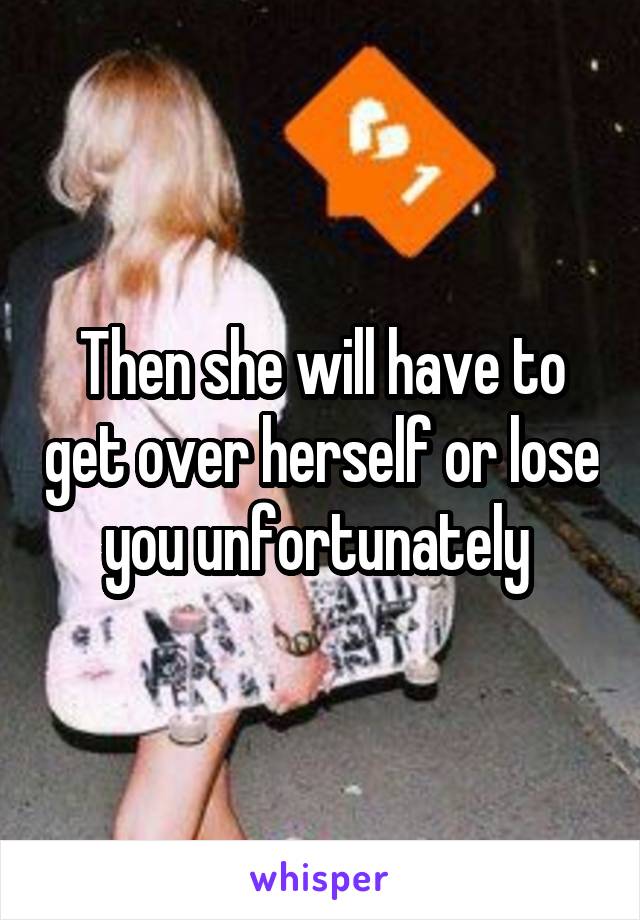 Then she will have to get over herself or lose you unfortunately 