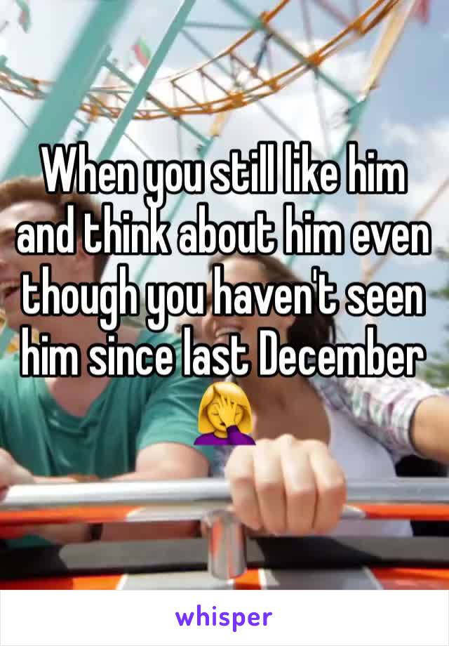 When you still like him and think about him even though you haven't seen him since last December 🤦‍♀️