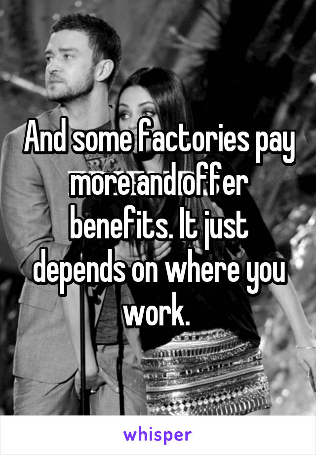 And some factories pay more and offer benefits. It just depends on where you work. 