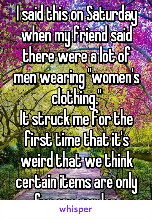 I said this on Saturday when my friend said there were a lot of men wearing "women's clothing."
It struck me for the first time that it's weird that we think certain items are only for one gender.