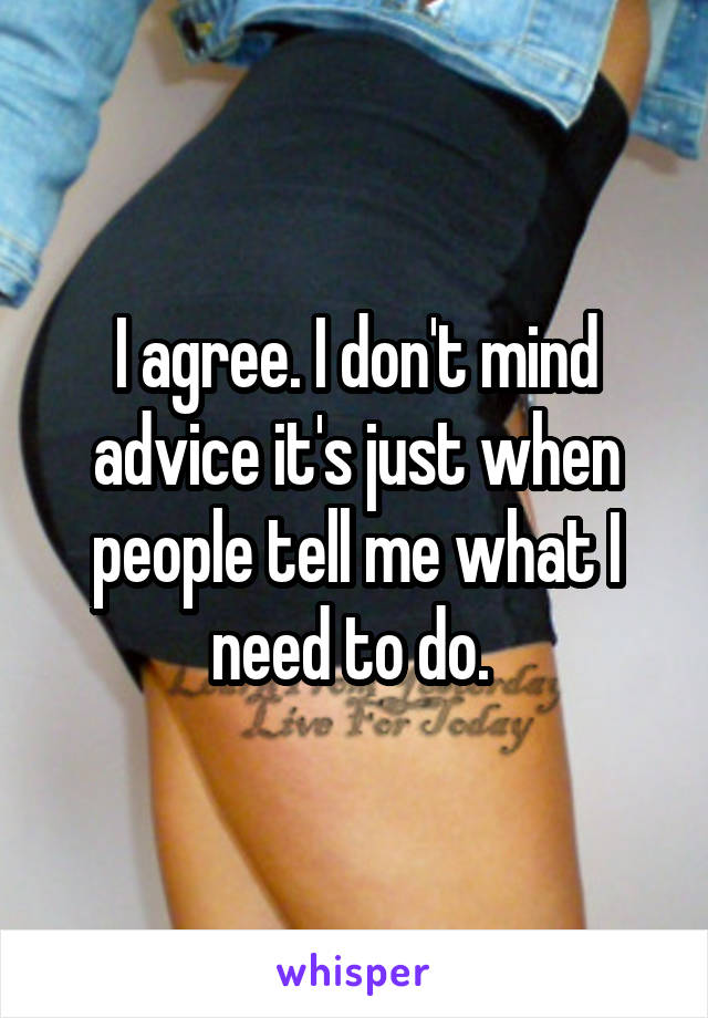 I agree. I don't mind advice it's just when people tell me what I need to do. 