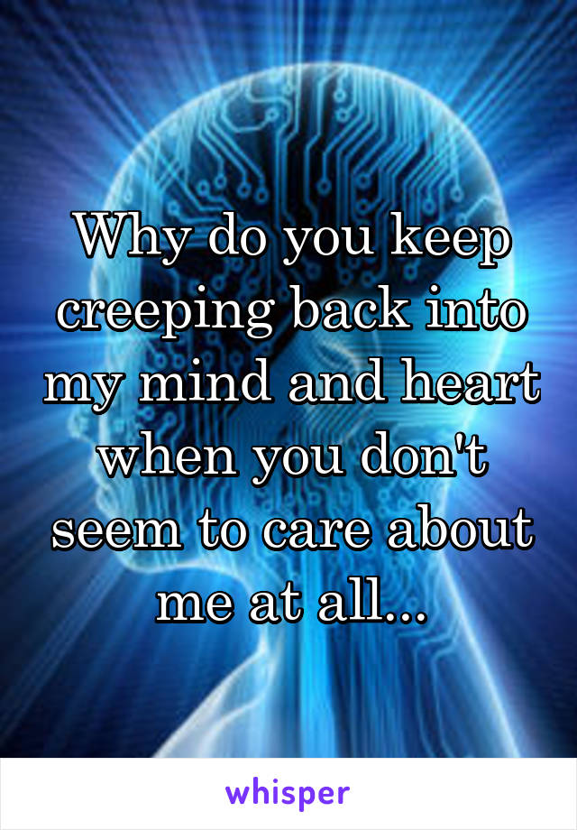 Why do you keep creeping back into my mind and heart when you don't seem to care about me at all...