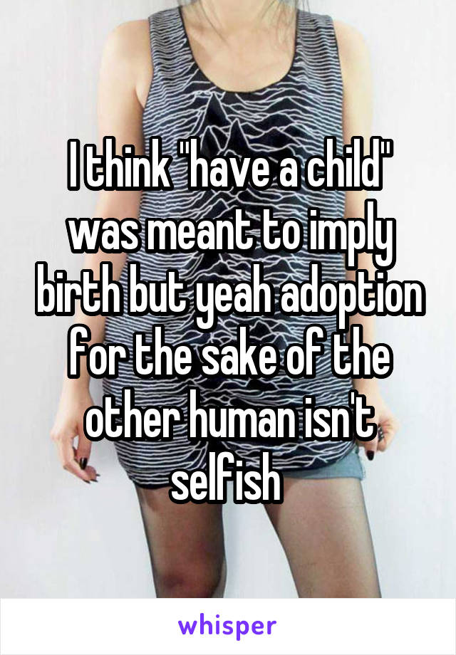 I think "have a child" was meant to imply birth but yeah adoption for the sake of the other human isn't selfish 