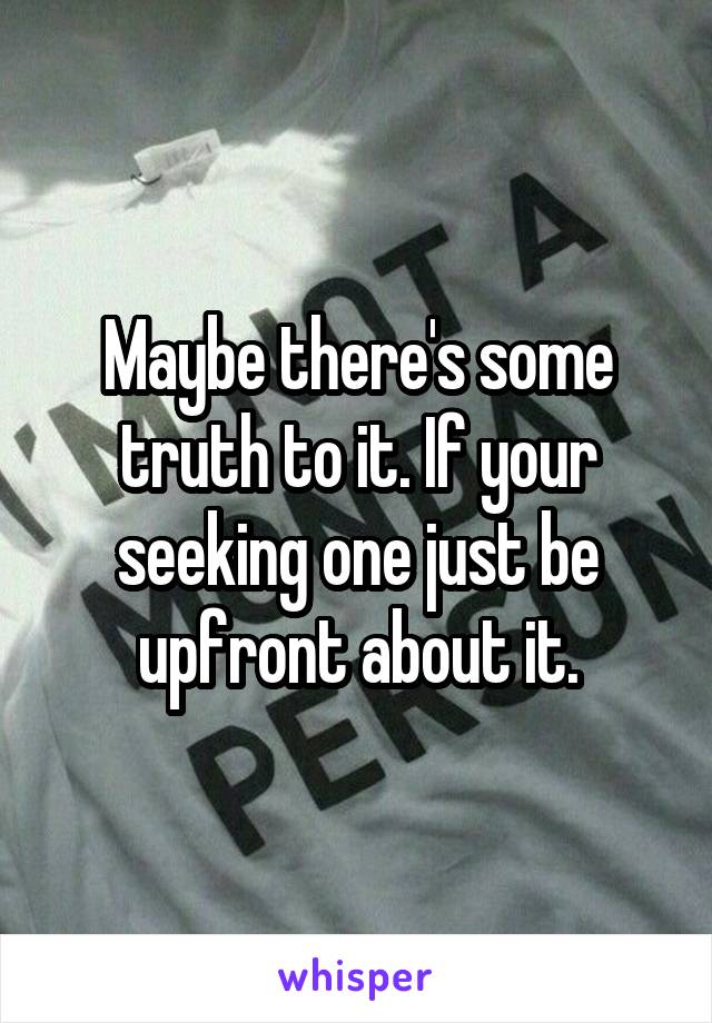 Maybe there's some truth to it. If your seeking one just be upfront about it.