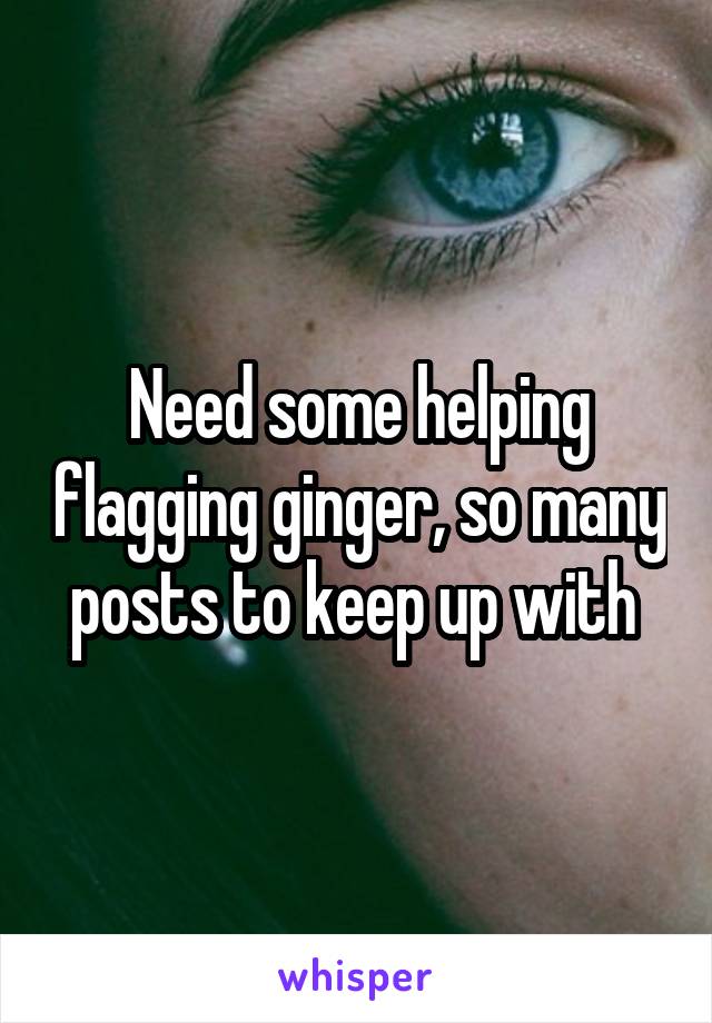 Need some helping flagging ginger, so many posts to keep up with 