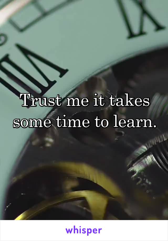 Trust me it takes some time to learn. 