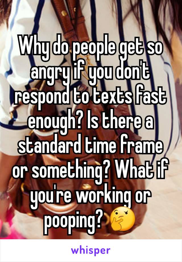 Why do people get so angry if you don't respond to texts fast enough? Is there a standard time frame or something? What if you're working or pooping? 🤔